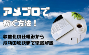 アメブロで稼ぐ方法！収益化の仕組みから成功の秘訣まで徹底解説